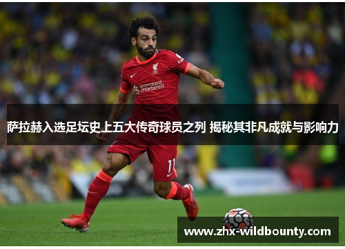 萨拉赫入选足坛史上五大传奇球员之列 揭秘其非凡成就与影响力 萨拉赫入选足坛史上五大传奇球员之列 揭秘其非凡成就与影响力