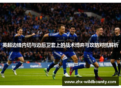 英超边锋内切与边后卫套上的战术博弈与攻防对抗解析 英超边锋内切与边后卫套上的战术博弈与攻防对抗解析