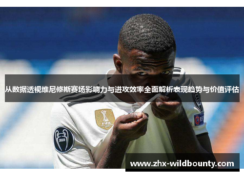 从数据透视维尼修斯赛场影响力与进攻效率全面解析表现趋势与价值评估