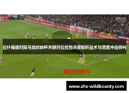 拉什福德对阵马竞欧联杯关键对位优势深度解析战术与速度冲击研判 拉什福德对阵马竞欧联杯关键对位优势深度解析战术与速度冲击研判