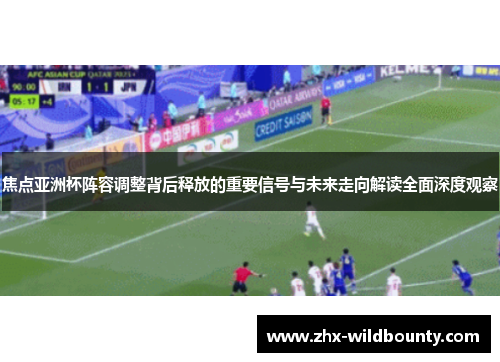 焦点亚洲杯阵容调整背后释放的重要信号与未来走向解读全面深度观察