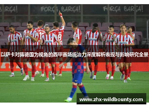 以萨卡对阵德国为视角的西甲赛场统治力深度解析表现与影响研究全景 以萨卡对阵德国为视角的西甲赛场统治力深度解析表现与影响研究全景