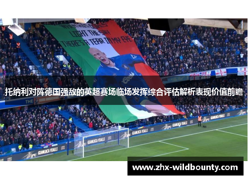 托纳利对阵德国强敌的英超赛场临场发挥综合评估解析表现价值前瞻 托纳利对阵德国强敌的英超赛场临场发挥综合评估解析表现价值前瞻