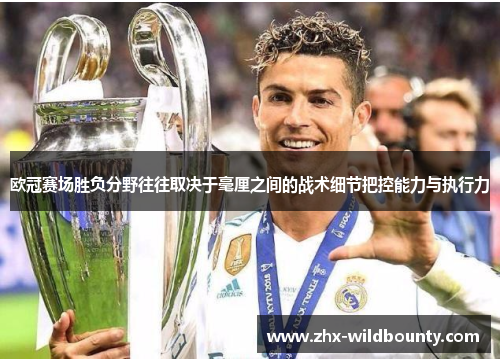 欧冠赛场胜负分野往往取决于毫厘之间的战术细节把控能力与执行力