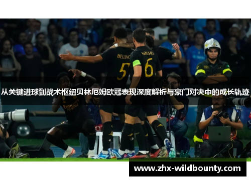 从关键进球到战术枢纽贝林厄姆欧冠表现深度解析与豪门对决中的成长轨迹 从关键进球到战术枢纽贝林厄姆欧冠表现深度解析与豪门对决中的成长轨迹