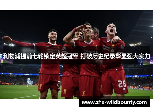 利物浦提前七轮锁定英超冠军 打破历史纪录彰显强大实力