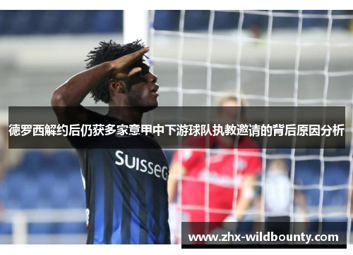 德罗西解约后仍获多家意甲中下游球队执教邀请的背后原因分析 德罗西解约后仍获多家意甲中下游球队执教邀请的背后原因分析