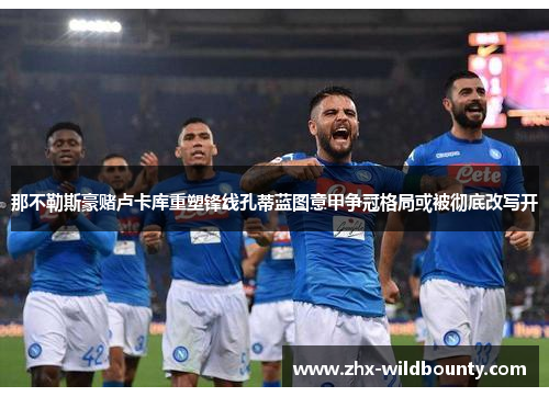 那不勒斯豪赌卢卡库重塑锋线孔蒂蓝图意甲争冠格局或被彻底改写开 那不勒斯豪赌卢卡库重塑锋线孔蒂蓝图意甲争冠格局或被彻底改写开