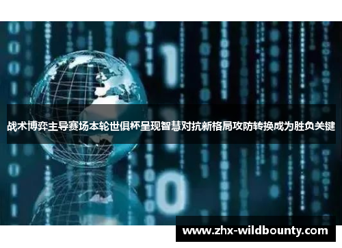 战术博弈主导赛场本轮世俱杯呈现智慧对抗新格局攻防转换成为胜负关键 战术博弈主导赛场本轮世俱杯呈现智慧对抗新格局攻防转换成为胜负关键